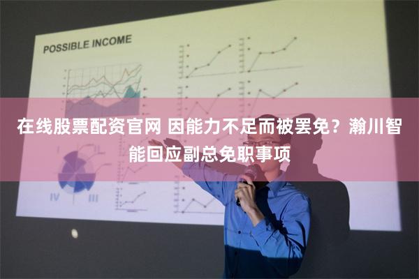 在线股票配资官网 因能力不足而被罢免？瀚川智能回应副总免职事项