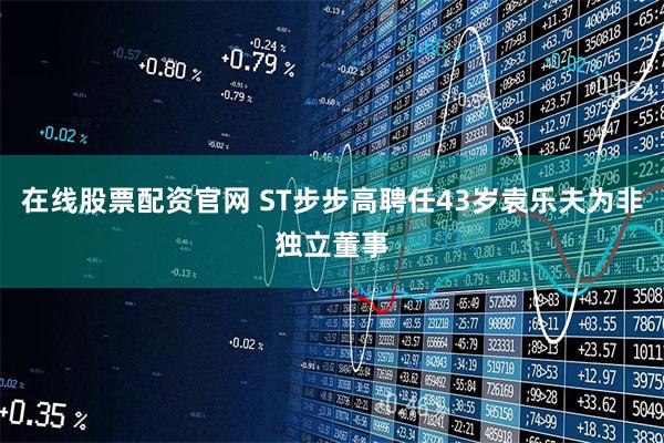 在线股票配资官网 ST步步高聘任43岁袁乐夫为非独立董事