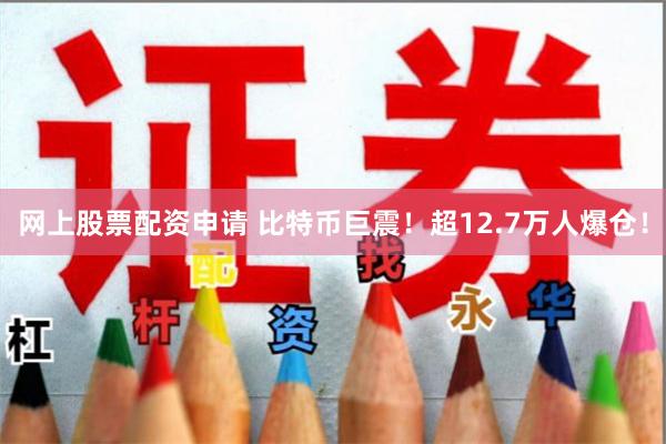网上股票配资申请 比特币巨震！超12.7万人爆仓！