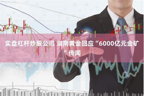 实盘杠杆炒股公司 湖南黄金回应“6000亿元金矿”传闻