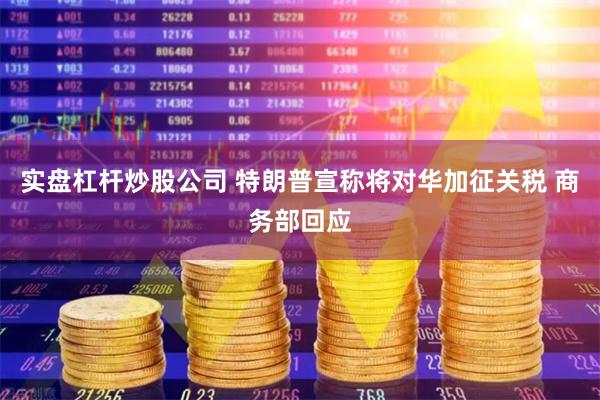 实盘杠杆炒股公司 特朗普宣称将对华加征关税 商务部回应