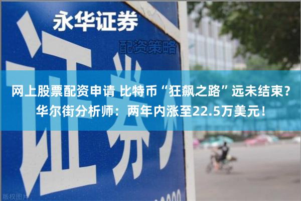 网上股票配资申请 比特币“狂飙之路”远未结束？华尔街分析师：两年内涨至22.5万美元！