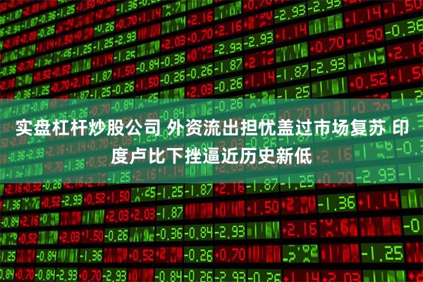 实盘杠杆炒股公司 外资流出担忧盖过市场复苏 印度卢比下挫逼近历史新低