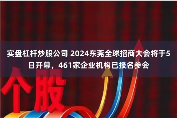 实盘杠杆炒股公司 2024东莞全球招商大会将于5日开幕，461家企业机构已报名参会