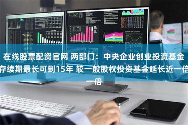 在线股票配资官网 两部门：中央企业创业投资基金存续期最长可到15年 较一般股权投资基金延长近一倍