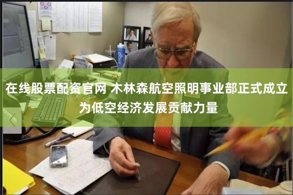 在线股票配资官网 木林森航空照明事业部正式成立 为低空经济发展贡献力量