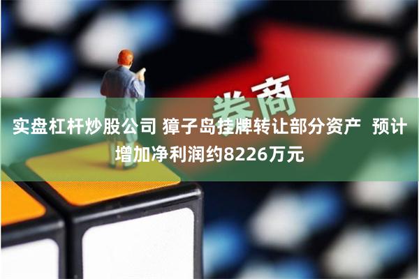 实盘杠杆炒股公司 獐子岛挂牌转让部分资产  预计增加净利润约8226万元