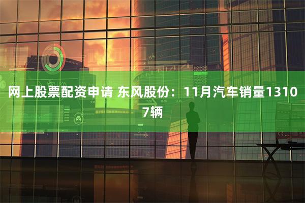 网上股票配资申请 东风股份：11月汽车销量13107辆