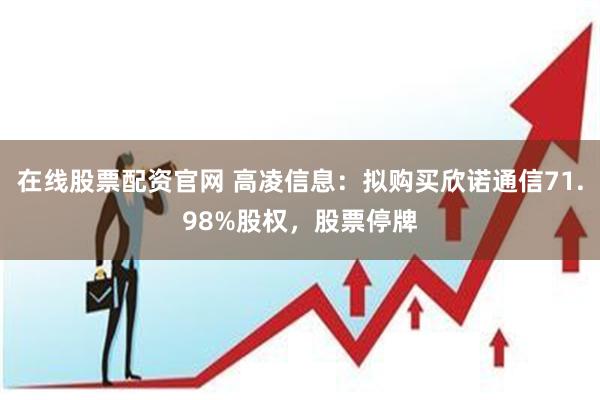 在线股票配资官网 高凌信息：拟购买欣诺通信71.98%股权，股票停牌