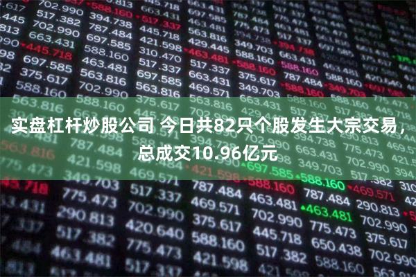 实盘杠杆炒股公司 今日共82只个股发生大宗交易，总成交10.96亿元