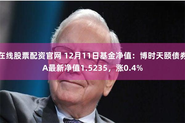 在线股票配资官网 12月11日基金净值：博时天颐债券A最新净值1.5235，涨0.4%