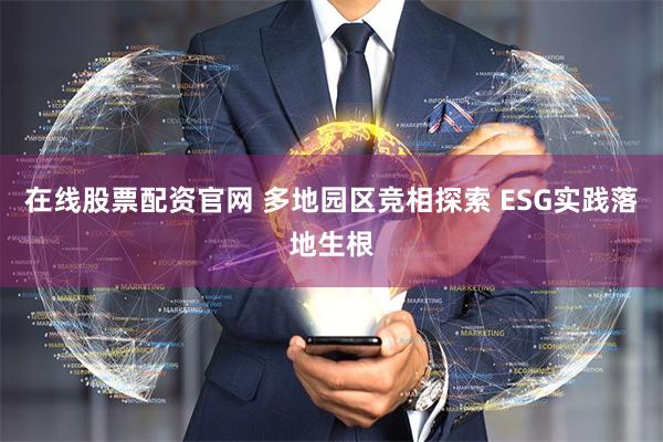 在线股票配资官网 多地园区竞相探索 ESG实践落地生根