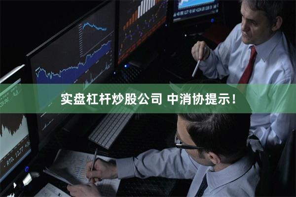 实盘杠杆炒股公司 中消协提示！