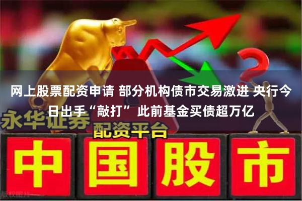 网上股票配资申请 部分机构债市交易激进 央行今日出手“敲打” 此前基金买债超万亿