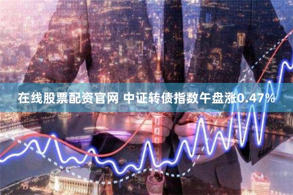 在线股票配资官网 中证转债指数午盘涨0.47%