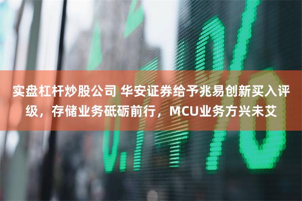 实盘杠杆炒股公司 华安证券给予兆易创新买入评级，存储业务砥砺前行，MCU业务方兴未艾