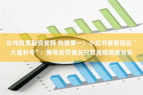 在线股票配资官网 热搜第一！小红书客服回应“大量封号”：账号处罚情况只和违规程度有关