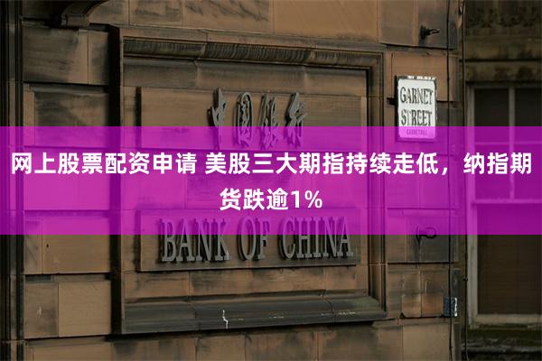网上股票配资申请 美股三大期指持续走低，纳指期货跌逾1%