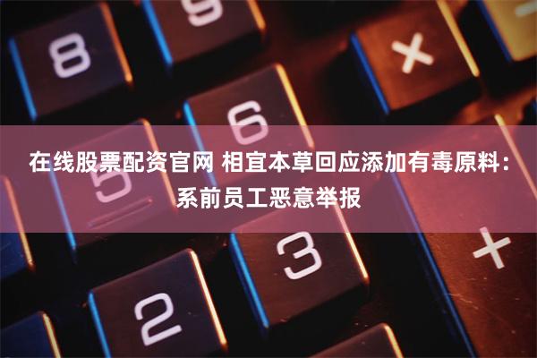 在线股票配资官网 相宜本草回应添加有毒原料：系前员工恶意举报