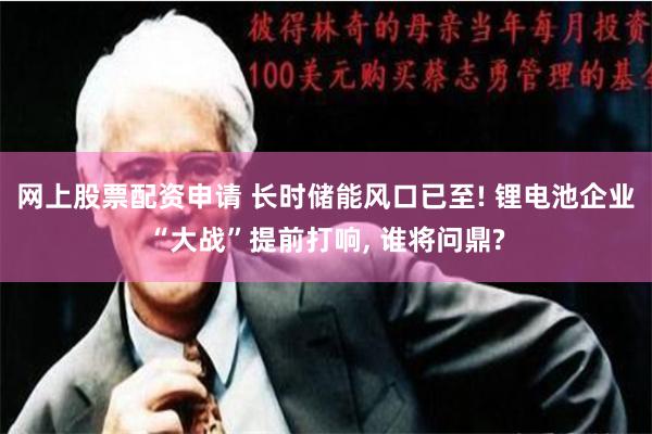 网上股票配资申请 长时储能风口已至! 锂电池企业“大战”提前打响, 谁将问鼎?