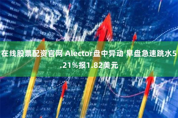 在线股票配资官网 Alector盘中异动 早盘急速跳水5.21%报1.82美元