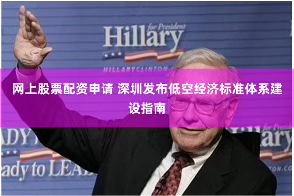 网上股票配资申请 深圳发布低空经济标准体系建设指南