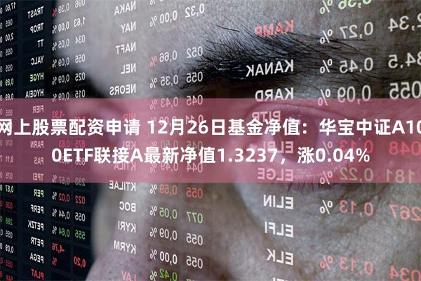 网上股票配资申请 12月26日基金净值：华宝中证A100ETF联接A最新净值1.3237，涨0.04%
