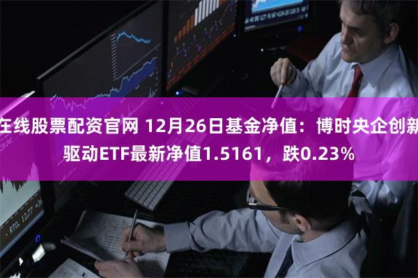 在线股票配资官网 12月26日基金净值：博时央企创新驱动ETF最新净值1.5161，跌0.23%