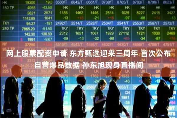 网上股票配资申请 东方甄选迎来三周年 首次公布自营爆品数据 孙东旭现身直播间