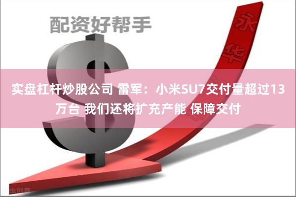 实盘杠杆炒股公司 雷军：小米SU7交付量超过13万台 我们还将扩充产能 保障交付