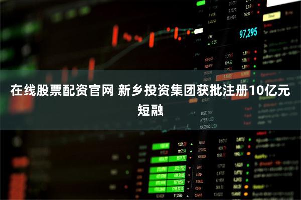 在线股票配资官网 新乡投资集团获批注册10亿元短融