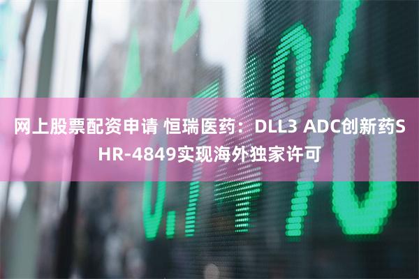 网上股票配资申请 恒瑞医药：DLL3 ADC创新药SHR-4849实现海外独家许可