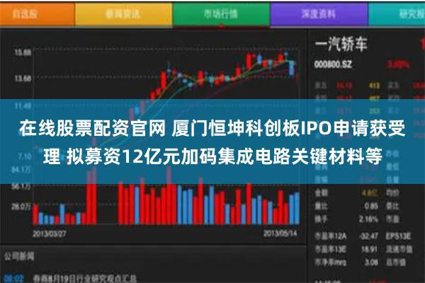在线股票配资官网 厦门恒坤科创板IPO申请获受理 拟募资12亿元加码集成电路关键材料等