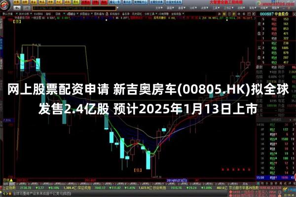 网上股票配资申请 新吉奥房车(00805.HK)拟全球发售2.4亿股 预计2025年1月13日上市
