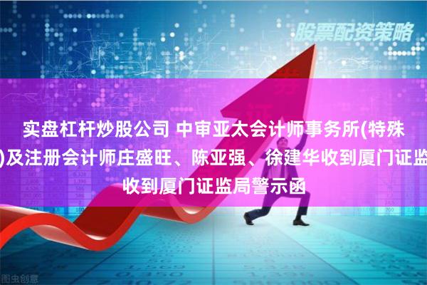 实盘杠杆炒股公司 中审亚太会计师事务所(特殊普通合伙)及注册会计师庄盛旺、陈亚强、徐建华收到厦门证监局警示函