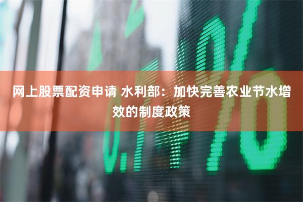 网上股票配资申请 水利部：加快完善农业节水增效的制度政策