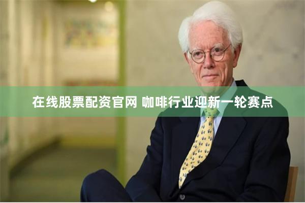 在线股票配资官网 咖啡行业迎新一轮赛点