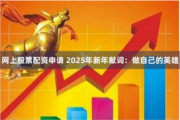 网上股票配资申请 2025年新年献词：做自己的英雄