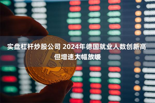 实盘杠杆炒股公司 2024年德国就业人数创新高 但增速大幅放缓