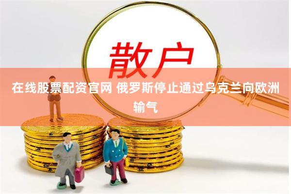 在线股票配资官网 俄罗斯停止通过乌克兰向欧洲输气