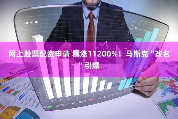 网上股票配资申请 暴涨11200%！马斯克“改名”引爆