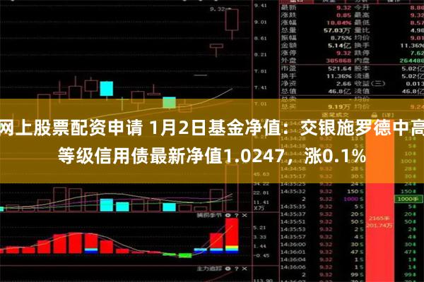 网上股票配资申请 1月2日基金净值：交银施罗德中高等级信用债最新净值1.0247，涨0.1%