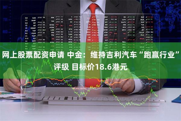 网上股票配资申请 中金：维持吉利汽车“跑赢行业”评级 目标价18.6港元