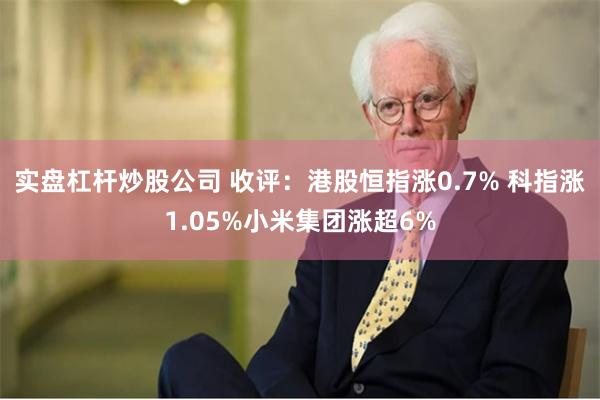 实盘杠杆炒股公司 收评：港股恒指涨0.7% 科指涨1.05%小米集团涨超6%