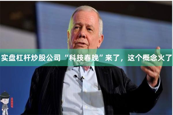实盘杠杆炒股公司 “科技春晚”来了，这个概念火了