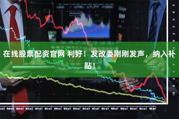 在线股票配资官网 利好！发改委刚刚发声，纳入补贴！