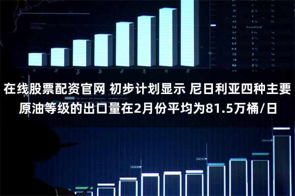 在线股票配资官网 初步计划显示 尼日利亚四种主要原油等级的出口量在2月份平均为81.5万桶/日