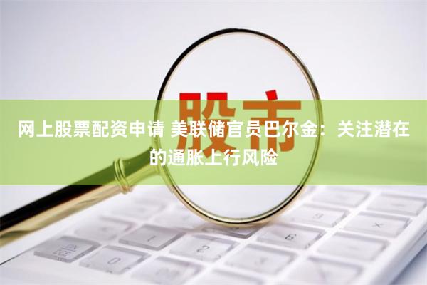 网上股票配资申请 美联储官员巴尔金：关注潜在的通胀上行风险