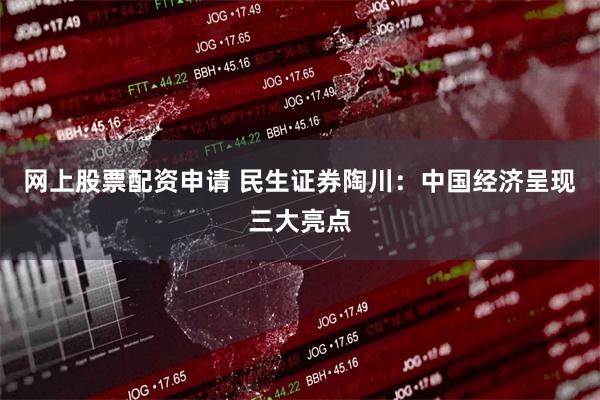 网上股票配资申请 民生证券陶川：中国经济呈现三大亮点