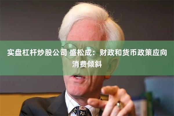实盘杠杆炒股公司 盛松成：财政和货币政策应向消费倾斜